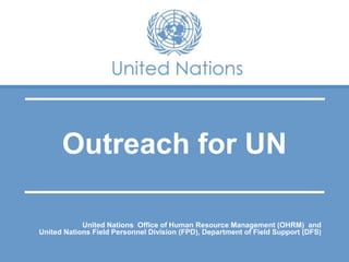 Outreach for UN
United Nations Office of Human Resource Management (OHRM) and
United Nations Field Personnel Division (FPD), Department of Field Support (DFS)
 