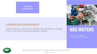 M I C R O M E C A N I Q U E E T M E C A N I Q U E D E P R E C I S I O N
w w w . u n t . f r
Soudage
Assemblage
LIVRAISON DE SOUS-ENSEMBLES
Selon les besoins, nous pouvons effectuer des opérations de soudage
et livrer à nos clients des sous-ensembles complets. NOS MOYENS
• 3 postes de soudage HF
• 1 ligne robotisée de décapage
 