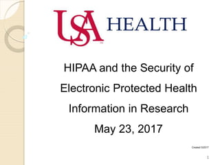 Created 5/2017
HIPAA and the Security of
Electronic Protected Health
Information in Research
May 23, 2017
1
 