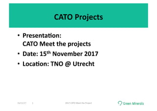 CATO	Projects	
•  Presenta0on:	
CATO	Meet	the	projects	
•  Date:	15th	November	2017	
•  Loca0on:	TNO	@	Utrecht	
15/11/17	 2017	CATO	Meet	the	Project	1	
 