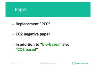 ●  Replacement	“PCC”	
●  CO2	nega0ve	paper	
●  In	addi0on	to	“bio-based”	also		
“CO2	based”	
Paper	
15/11/17	 2017	CATO	Meet	the	Project	12	
 
