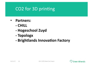 •  Partners:	
-	CHILL	
-	Hogeschool	Zuyd	
-	Topologx	
-	Brightlands	Innova0on	Factory	
CO2	for	3D	prin<ng	
15/11/17	 2017	CATO	Meet	the	Project	14	
 