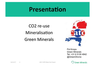 Presenta0on	
CO2	re-use	
Mineralisa<on	
Green	Minerals	
Pol Knops
Green Minerals
Tel: +31 6 5130 4842
@GreenOlivine
15/11/17	 2017	CATO	Meet	the	Project	2	
 