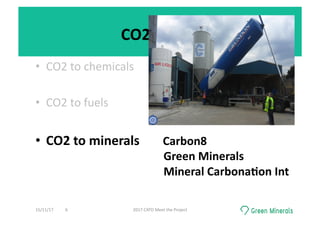 CO2	re-use	
•  CO2	to	chemicals	
•  CO2	to	fuels	
•  CO2	to	minerals 	 	Carbon8	
	 	 	 	 	 	 	 	 	Green	Minerals	
	 	 	 	 	 	 	 	 	Mineral	Carbona0on	Int	
15/11/17	 2017	CATO	Meet	the	Project	6	
 