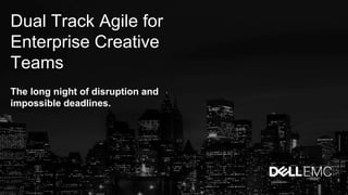Dual Track Agile for
Enterprise Creative
Teams
The long night of disruption and
impossible deadlines.
 