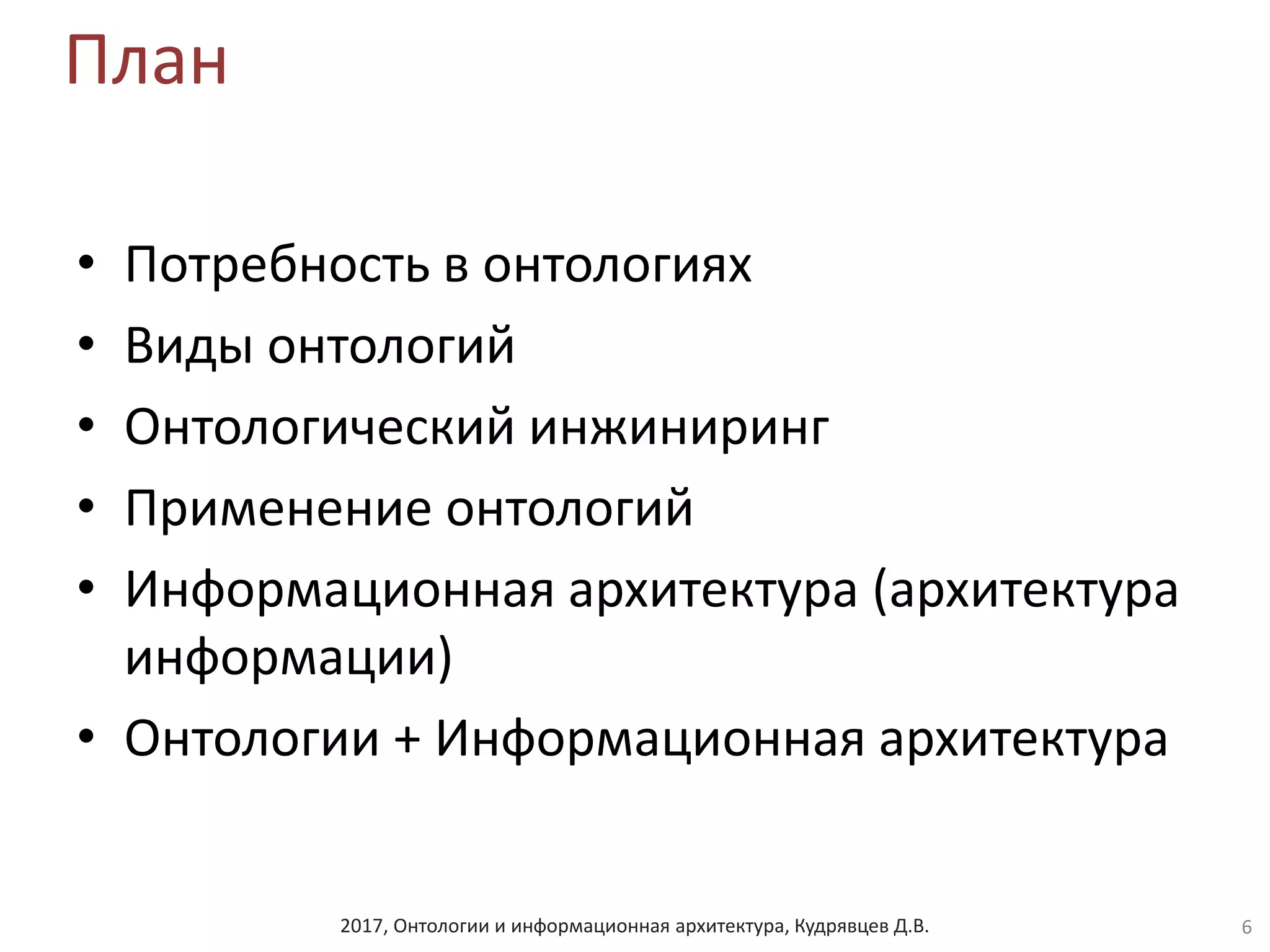 2017, Онтологии и информационная архитектура, Кудрявцев Д.В.
План
• Потребность в онтологиях
• Виды онтологий
• Онтологический инжиниринг
• Применение онтологий
• Информационная архитектура (архитектура
информации)
• Онтологии + Информационная архитектура
6
 