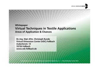 Whitepaper
Virtual Techniques in Textile Applications
Areas of Application & Chances
© Competence Centre for Virtual Reality and Cooperative Engineering w. V. – Virtual Dimension Center (VDC)
Dr.-Ing. Dipl.-Kfm. Christoph Runde
Virtual Dimension Center (VDC) Fellbach
Auberlenstr. 13
70736 Fellbach
www.vdc-fellbach.de
Areas of Application & Chances
 