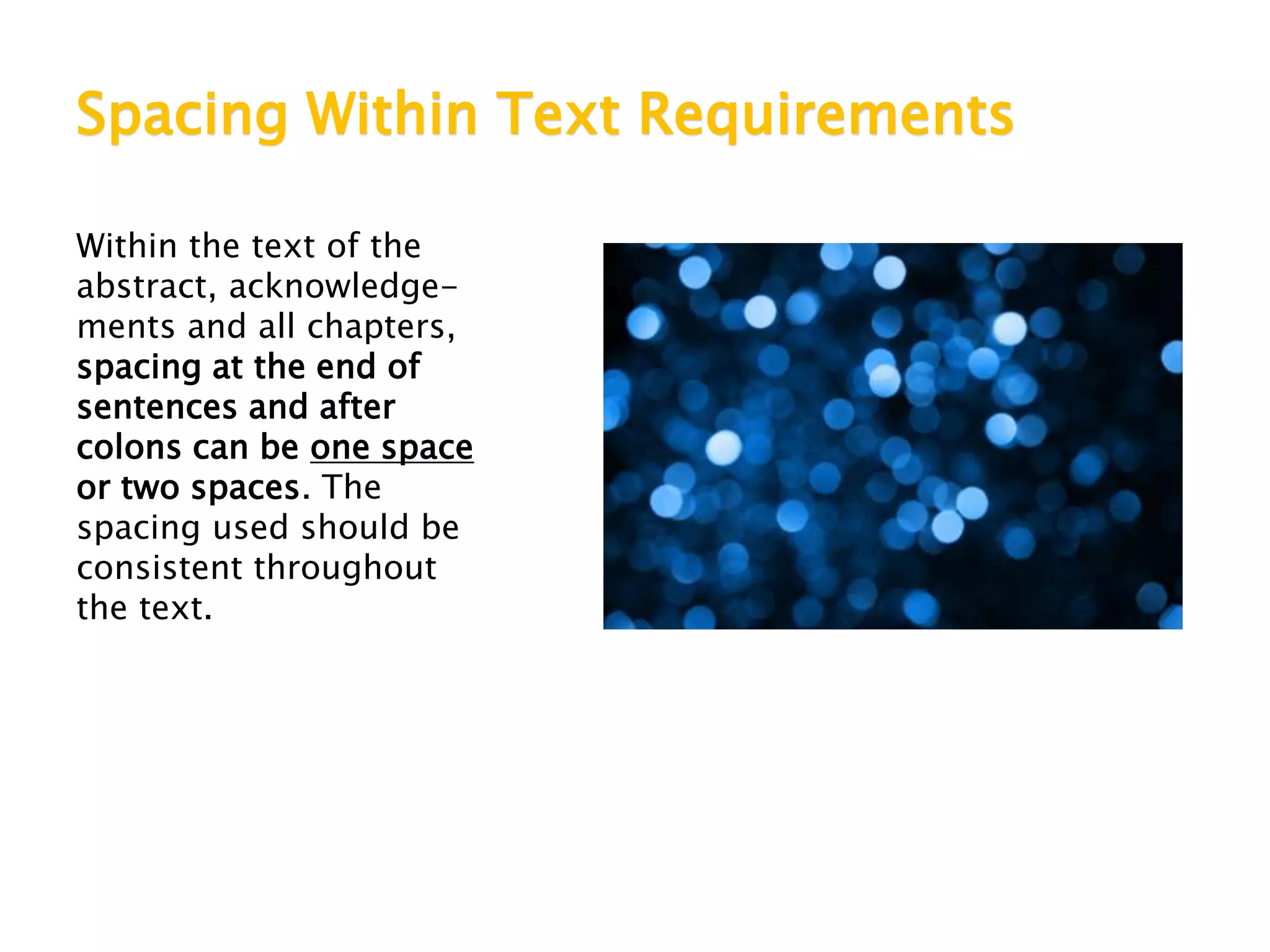 Spacing Within Text Requirements
Within the text of the
abstract, acknowledge-
ments and all chapters,
spacing at the end of
sentences and after
colons can be one space
or two spaces. The
spacing used should be
consistent throughout
the text.
 