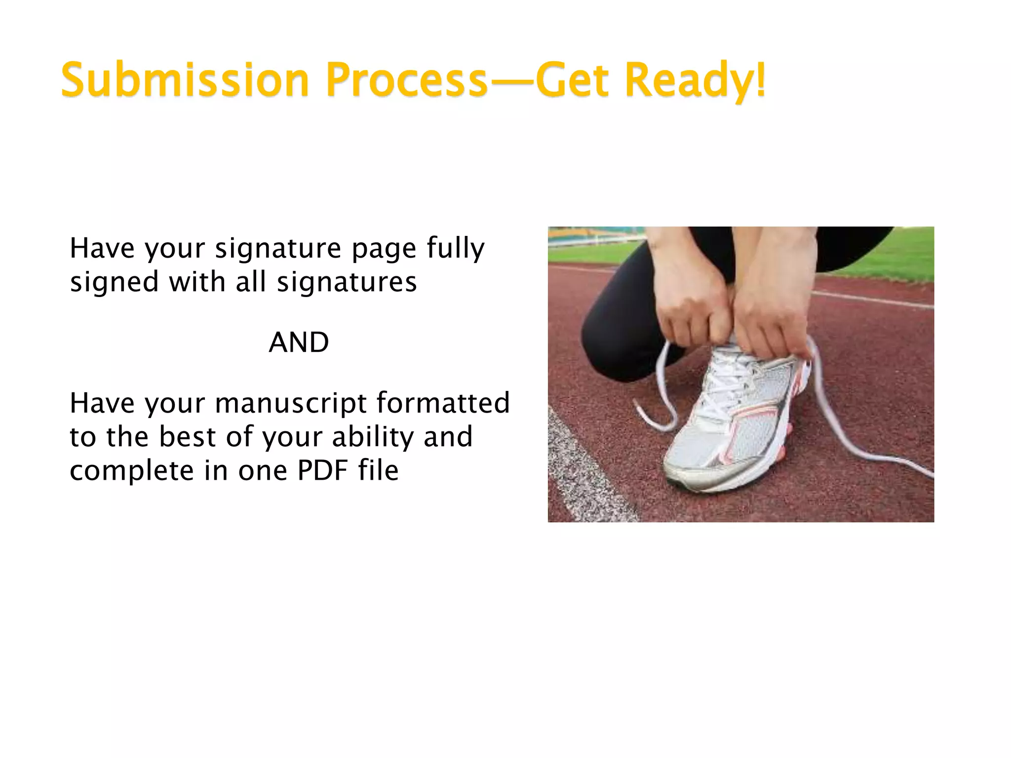 Submission Process—Get Ready!
Have your signature page fully
signed with all signatures
AND
Have your manuscript formatted
to the best of your ability and
complete in one PDF file
 