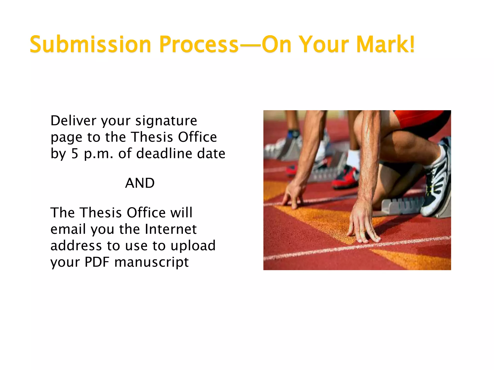 Submission Process—On Your Mark!
Deliver your signature
page to the Thesis Office
by 5 p.m. of deadline date
AND
The Thesis Office will
email you the Internet
address to use to upload
your PDF manuscript
 