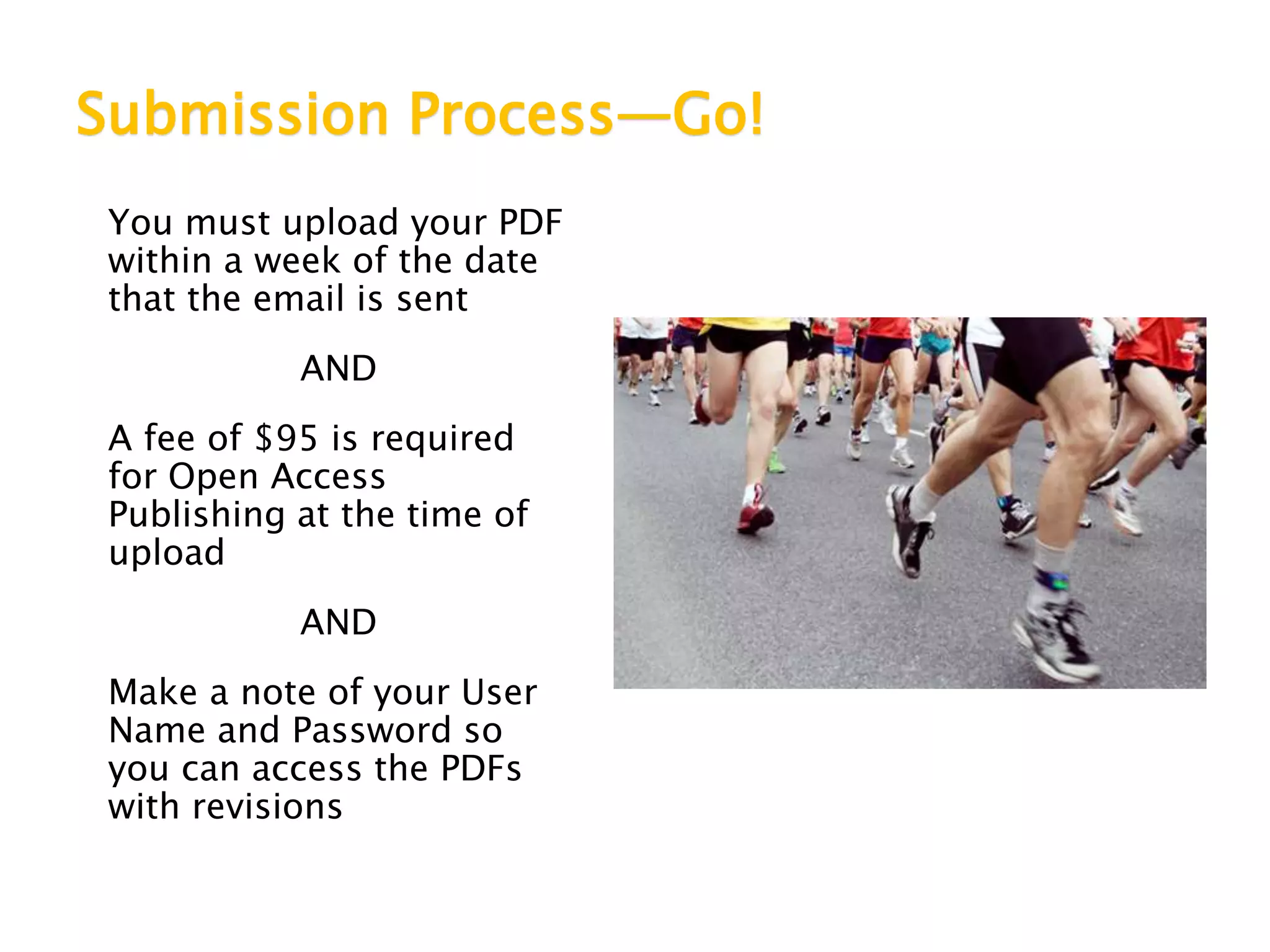Submission Process—Go!
You must upload your PDF
within a week of the date
that the email is sent
AND
A fee of $95 is required
for Open Access
Publishing at the time of
upload
AND
Make a note of your User
Name and Password so
you can access the PDFs
with revisions
 