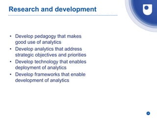 22
Research and development
• Develop pedagogy that makes
good use of analytics
• Develop analytics that address
strategic objectives and priorities
• Develop technology that enables
deployment of analytics
• Develop frameworks that enable
development of analytics
 