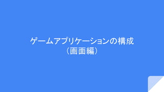 ゲームアプリケーションの構成
（画面編）
 