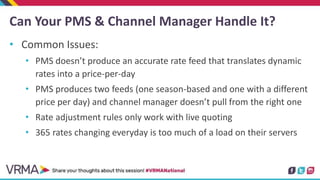 Can Your PMS & Channel Manager Handle It?
• Common Issues:
• PMS doesn’t produce an accurate rate feed that translates dyn...