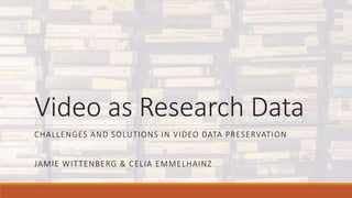 Video as Research Data
CHALLENGES AND SOLUTIONS IN VIDEO DATA PRESERVATION
JAMIE WITTENBERG & CELIA EMMELHAINZ
 
