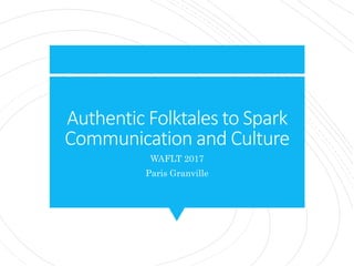 Authentic Folktales to Spark
Communication and Culture
WAFLT 2017
Paris Granville
 