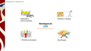 Adaptação a
outros contextos
+ Dinâmicas de grupos
Problema ≠ Desafio
Gamificação
SimProgramming >> Trabalhos futuros
Abordagem do
SIM
(Sistema de Incentivo Motivacional)
 