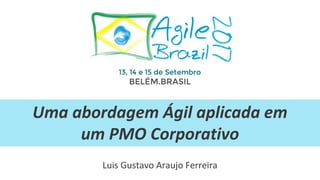Uma abordagem Ágil aplicada em
um PMO Corporativo
Luis Gustavo Araujo Ferreira
 