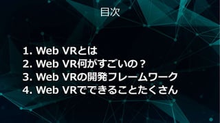 目次
1. Web VRとは
2. Web VR何がすごいの？
3. Web VRの開発フレームワーク
4. Web VRでできることたくさん
 