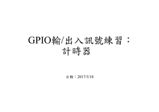 GPIO輸/出入訊號練習：
計時器
日期：2017/3/18
 