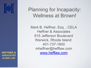HEFFNER &
ASSOCIATES
ELDER LAW
Mark B. Heffner, Esq. , CELA
Heffner & Associates
615 Jefferson Boulevard
Warwick, Rhode Island
401-737-1600
mheffner@hefflaw.com
www.hefflaw.com
Planning for Incapacity:
Wellness at Brown!
 