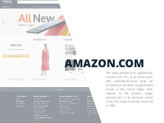 AMAZON.COM
The store amazon.com, operated by
Amazon.com, Inc., is an online store
with nationally-focused sales. Its
eCommerce net sales are generated
mostly in the United States. With
regards to the product range,
amazon.com is an all-round online
store. The online store was launched
in 1995.
 