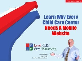 Presented By
Jeff Fisher
Certified Online Marketer
T H E 2 0 1 7 P L A N
Learn Why Every
Child Care Center
Needs A Mobile
Website
 