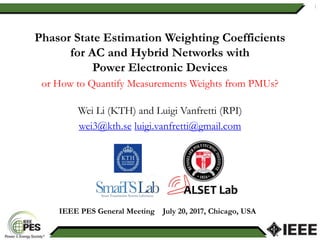 Phasor State Estimation Weighting Coefficients
for AC and Hybrid Networks with
Power Electronic Devices
or How to Quantify Measurements Weights from PMUs?
Wei Li (KTH) and Luigi Vanfretti (RPI)
wei3@kth.se luigi.vanfretti@gmail.com
1
IEEE PES General Meeting July 20, 2017, Chicago, USA
 