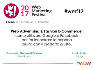 Web Advertising & Fashion E-Commerce:
come utilizzare Google e Facebook
per far incontrare la persona
giusta con il prodotto giusto.
Emanuela Genovesi Picasso
@mekgen
Paolo Ratto
@jul_x
#wmf17
 