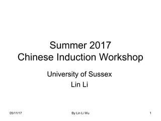 Summer 2017
Chinese Induction Workshop
University of Sussex
Lin Li
05/11/17 By Lin Li Wu 1
 