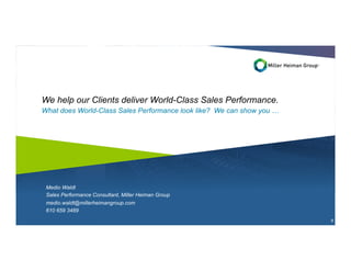 8
We help our Clients deliver World-Class Sales Performance.
What does World-Class Sales Performance look like? We can show you …
Medio Waldt
Sales Performance Consultant, Miller Heiman Group
medio.waldt@millerheimangroup.com
610 659 3489
 