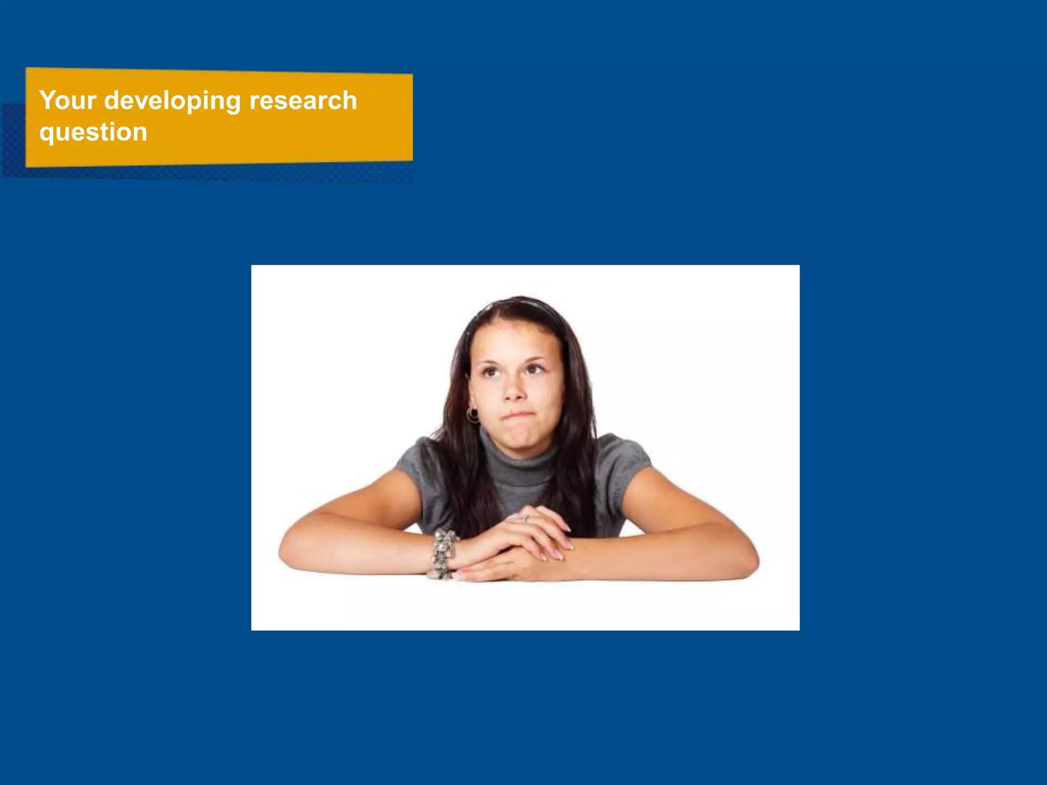 Your developing research
question
 