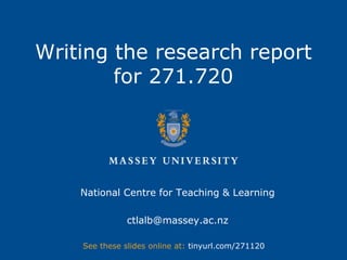 Writing the research report
for 271.720
National Centre for Teaching & Learning
ctlalb@massey.ac.nz
See these slides online at: tinyurl.com/271120
 