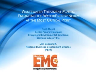 Noah Mundt
Senior Program Manager
Energy and Environmental Solutions;
Siemens Industry Inc.
Jim Dodenhoff,
Regional Business Development Director,
IPERC
WASTEWATER TREATMENT PLANTS:
ENHANCING THE WATER/ENERGY NEXUS
AT THE MOST CRITICAL POINT
 