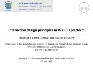Interaction	design	principles	in	WYRED	platform		
Francisco	J.	García-Peñalvo,	Jorge	Durán-Escudero
Department	of	Computers	Science,	Institute	for	Educational	Reseach,	GRIAL	Research	Group,	
University	of	Salamanca,	Salamanca,	Spain.
{fgarcia,	jorge.d}@usal.es	
Learning	and	Collaboration	Technologies.	HCI	International	2017.	
13	July	2017
 