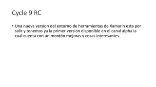 Cycle 9 RC
• Una nueva version del entorno de herramientas de Xamarin esta por
salir y tenemos ya la primer version disponible en el canal alpha la
cual cuenta con un montón mejoras y cosas interesantes.
 