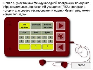 В 2012 г. участникам Международной программы по оценке
образовательных достижений учащихся (PISA) впервые в
истории массового тестирования и оценки были предложен
новый тип задач.
 
