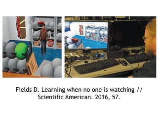 Fields D. Learning when no one is watching //
Scientific American. 2016, 57.
 