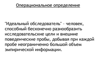 "Идеальный обследователь" – человек,
способный бесконечно разнообразить
исследовательские цели и внешние
поведенческие пробы, добывая при каждой
пробе неограниченно большой объем
эмпирической информации.
Операциональное определение
 