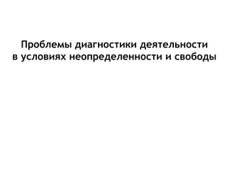 Проблемы диагностики деятельности
в условиях неопределенности и свободы
 