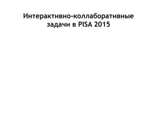 Интерактивно-коллаборативные
задачи в PISA 2015
 