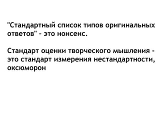 "Стандартный список типов оригинальных
ответов" – это нонсенс.
Стандарт оценки творческого мышления -
это стандарт измерения нестандартности,
оксюморон
 