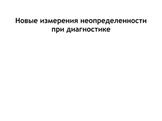 Новые измерения неопределенности
при диагностике
 