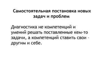 Самостоятельная постановка новых
задач и проблем
Диагностика не компетенций и
умений решать поставленные кем-то
задачи, а компетенций ставить свои –
другим и себе.
 