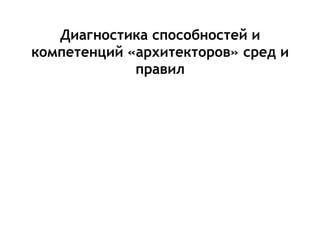 Диагностика способностей и
компетенций «архитекторов» сред и
правил
 