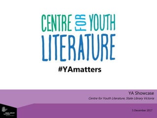 5 December 2017
YA Showcase
Centre for Youth Literature, State Library Victoria
#YAmatters
 