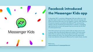 Facebook introduced  
the Messenger Kids app
In December 2017, a preview of Messenger Kids was rolled out, a new
app that ...