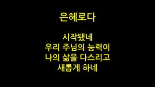 시작됐네
우리 주님의 능력이
나의 삶을 다스리고
새롭게 하네
은혜로다
 