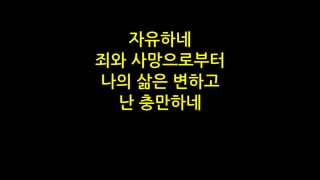 자유하네
죄와 사망으로부터
나의 삶은 변하고
난 충만하네
 