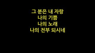 그 분은 내 자랑
나의 기쁨
나의 노래
나의 전부 되시네
 